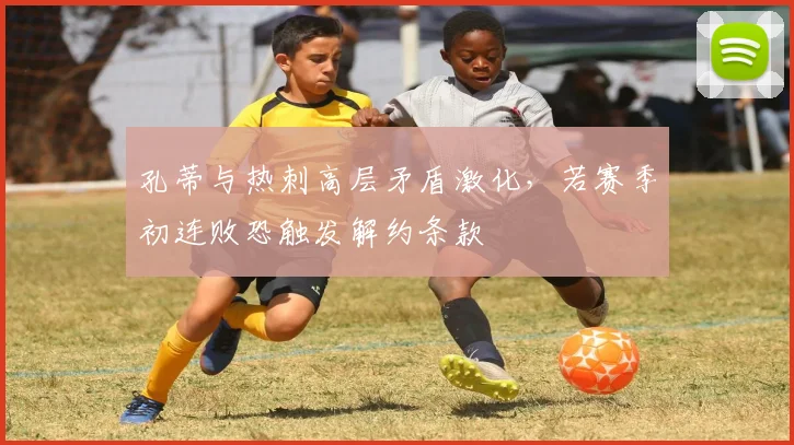 孔蒂与热刺高层矛盾激化,若赛季初连败恐触发解约条款