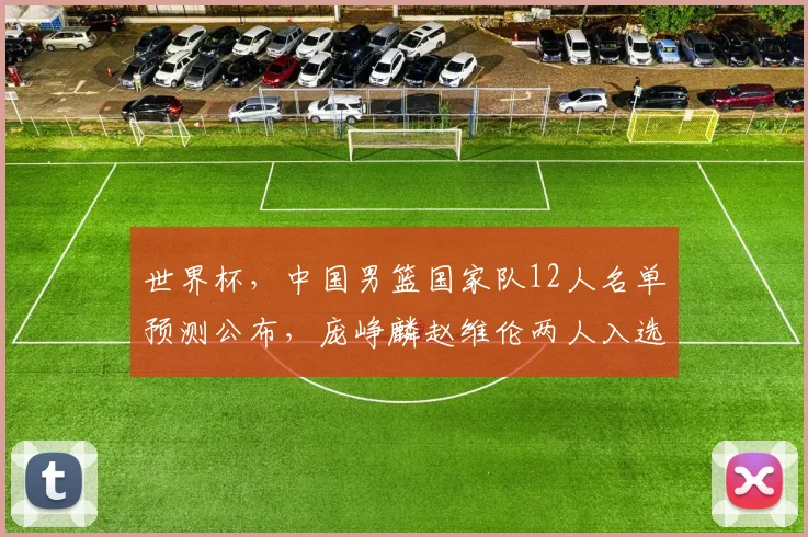 世界杯，中国男篮国家队12人名单预测公布，庞峥麟赵维伦两人入选