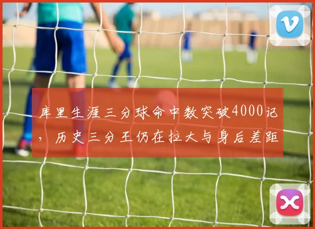 库里生涯三分球命中数突破4000记，历史三分王仍在拉大与身后差距