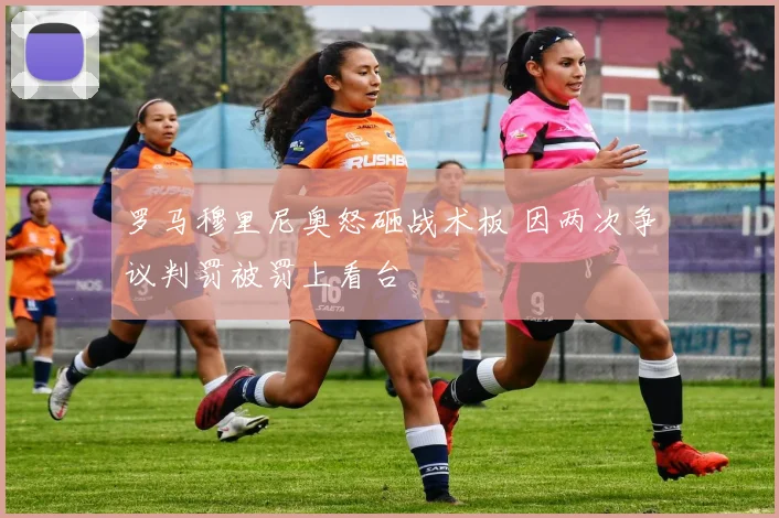罗马穆里尼奥怒砸战术板 因两次争议判罚被罚上看台