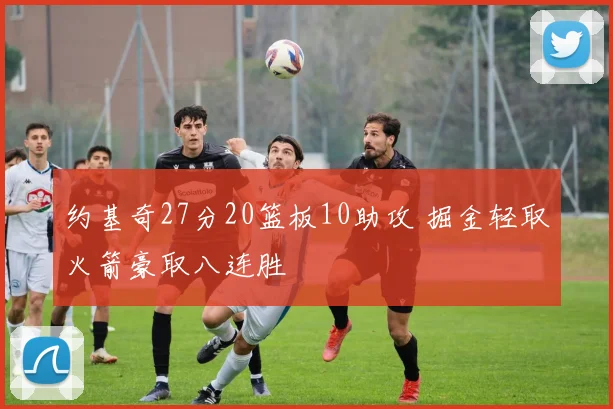 约基奇27分20篮板10助攻 掘金轻取火箭豪取八连胜