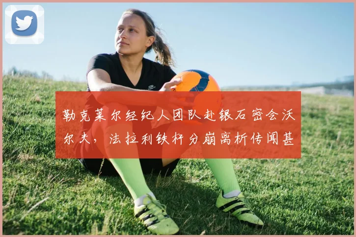 勒克莱尔经纪人团队赴银石密会沃尔夫，法拉利铁杆分崩离析传闻甚嚣尘上