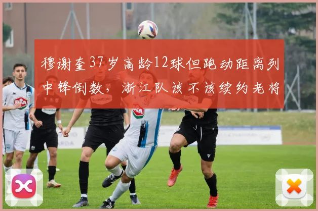 穆谢奎37岁高龄12球但跑动距离列中锋倒数，浙江队该不该续约老将？